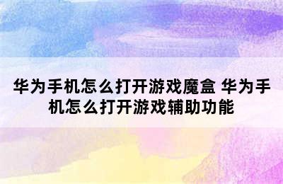 华为手机怎么打开游戏魔盒 华为手机怎么打开游戏辅助功能